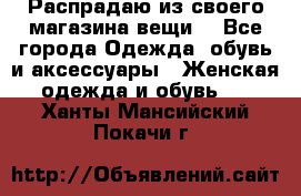Распрадаю из своего магазина вещи  - Все города Одежда, обувь и аксессуары » Женская одежда и обувь   . Ханты-Мансийский,Покачи г.